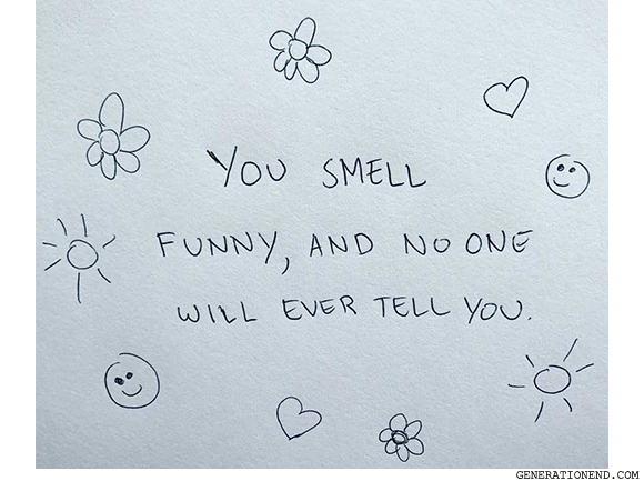 YOU SMELL FUNNY AND NO ONE WILL EVER TELL YOU